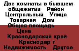 Две комнаты в бывшем общежитии › Район ­ Центральный › Улица ­ Товарная › Дом ­ 2 › Общая площадь ­ 31 › Цена ­ 1 300 000 - Краснодарский край, Краснодар г. Недвижимость » Другое   . Краснодарский край,Краснодар г.